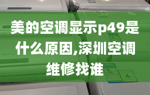 美的空调显示p49是什么原因,深圳空调维修找谁