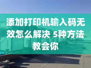 添加打印机输入码无效怎么解决 5种方法教会你