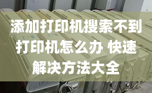 添加打印机搜索不到打印机怎么办 快速解决方法大全