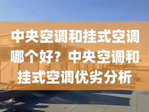 中央空调和挂式空调哪个好？中央空调和挂式空调优劣分析