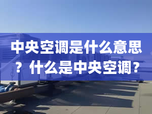 中央空调是什么意思？什么是中央空调？