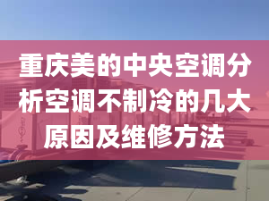 重庆美的中央空调分析空调不制冷的几大原因及维修方法