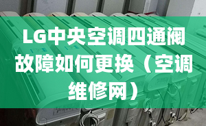 LG中央空调四通阀故障如何更换（空调维修网）