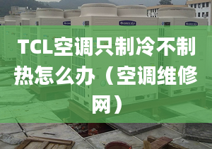 TCL空调只制冷不制热怎么办（空调维修网）