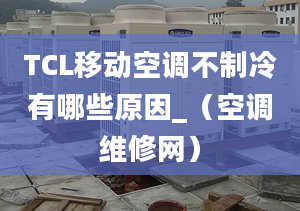 TCL移动空调不制冷有哪些原因_（空调维修网）