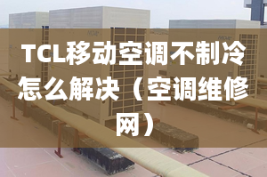 TCL移动空调不制冷怎么解决（空调维修网）