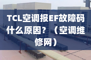 TCL空调报EF故障码什么原因？（空调维修网）