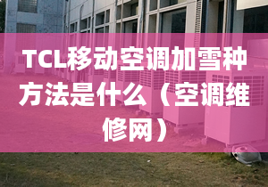 TCL移动空调加雪种方法是什么（空调维修网）