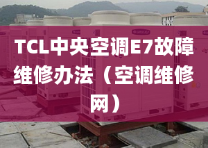 TCL中央空调E7故障维修办法（空调维修网）