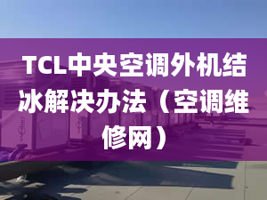 TCL中央空调外机结冰解决办法（空调维修网）