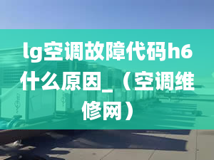 lg空调故障代码h6什么原因_（空调维修网）