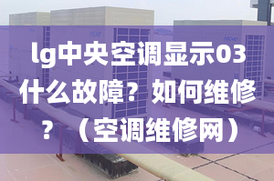 lg中央空调显示03什么故障？如何维修？（空调维修网）