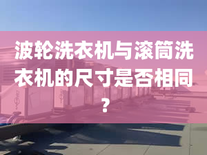 波轮洗衣机与滚筒洗衣机的尺寸是否相同？