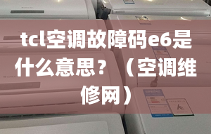 tcl空调故障码e6是什么意思？（空调维修网）