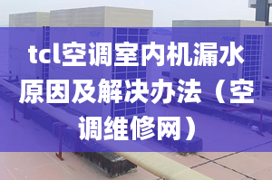 tcl空调室内机漏水原因及解决办法（空调维修网）