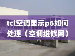 tcl空调显示p6如何处理（空调维修网）