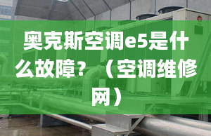 奥克斯空调e5是什么故障？（空调维修网）