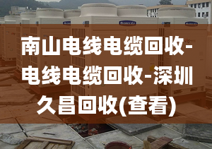 南山电线电缆回收-电线电缆回收-深圳久昌回收(查看)