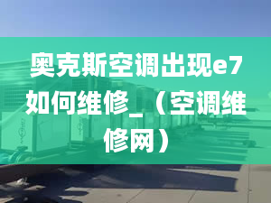 奥克斯空调出现e7如何维修_（空调维修网）