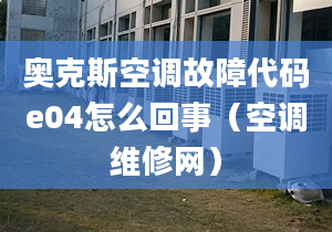 奥克斯空调故障代码e04怎么回事（空调维修网）