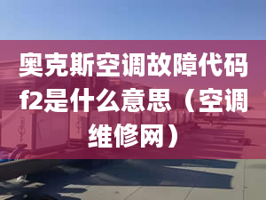 奥克斯空调故障代码f2是什么意思（空调维修网）