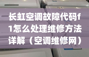 长虹空调故障代码f1怎么处理维修方法详解（空调维修网）