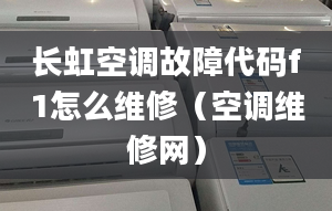 长虹空调故障代码f1怎么维修（空调维修网）