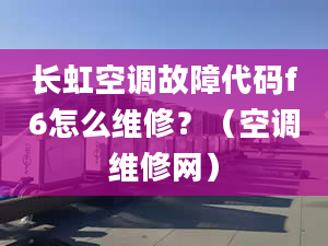 长虹空调故障代码f6怎么维修？（空调维修网）