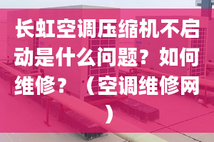 长虹空调压缩机不启动是什么问题？如何维修？（空调维修网）