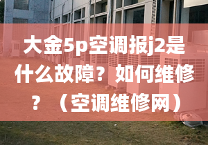 大金5p空调报j2是什么故障？如何维修？（空调维修网）