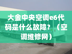 大金中央空调e6代码是什么故障？（空调维修网）