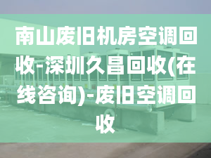 南山废旧机房空调回收-深圳久昌回收(在线咨询)-废旧空调回收