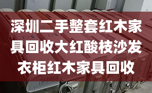 深圳二手整套红木家具回收大红酸枝沙发衣柜红木家具回收