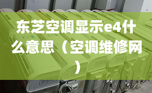 东芝空调显示e4什么意思（空调维修网）