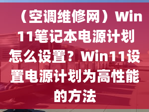 （空调维修网）Win11笔记本电源计划怎么设置？Win11设置电源计划为高性能的方法