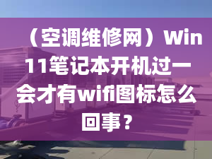 （空调维修网）Win11笔记本开机过一会才有wifi图标怎么回事？