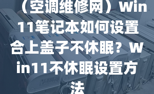 （空调维修网）Win11笔记本如何设置合上盖子不休眠？Win11不休眠设置方法