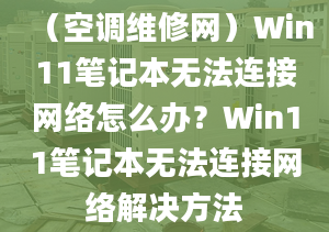 （空调维修网）Win11笔记本无法连接网络怎么办？Win11笔记本无法连接网络解决方法