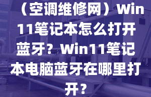 （空调维修网）Win11笔记本怎么打开蓝牙？Win11笔记本电脑蓝牙在哪里打开？