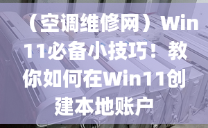 （空调维修网）Win11必备小技巧！教你如何在Win11创建本地账户