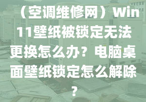 （空调维修网）Win11壁纸被锁定无法更换怎么办？电脑桌面壁纸锁定怎么解除？