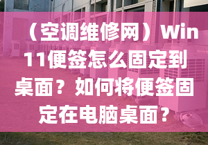 （空调维修网）Win11便签怎么固定到桌面？如何将便签固定在电脑桌面？