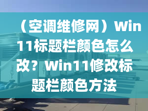 （空调维修网）Win11标题栏颜色怎么改？Win11修改标题栏颜色方法