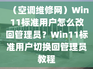 （空调维修网）Win11标准用户怎么改回管理员？Win11标准用户切换回管理员教程