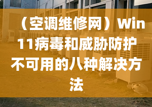 （空调维修网）Win11病毒和威胁防护不可用的八种解决方法