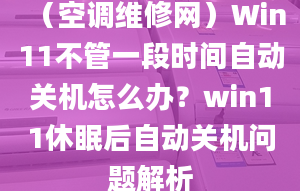 （空调维修网）Win11不管一段时间自动关机怎么办？win11休眠后自动关机问题解析