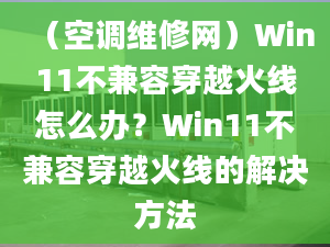 （空调维修网）Win11不兼容穿越火线怎么办？Win11不兼容穿越火线的解决方法