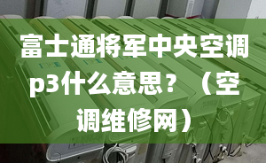 富士通将军中央空调p3什么意思？（空调维修网）