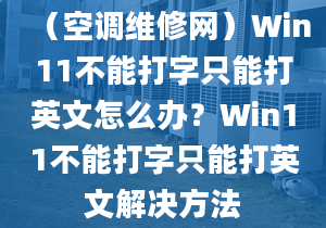 （空调维修网）Win11不能打字只能打英文怎么办？Win11不能打字只能打英文解决方法