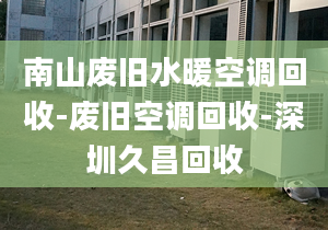 南山废旧水暖空调回收-废旧空调回收-深圳久昌回收